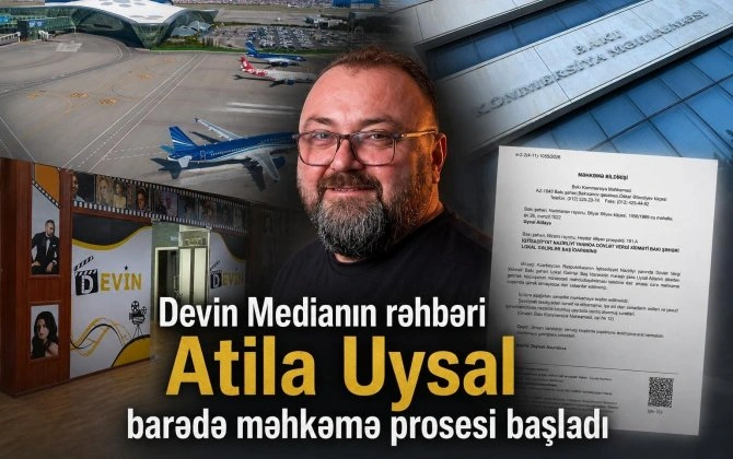 “DEVİN MEDİA”-nın rəhbəri Atila Uysal barədə MƏHKƏMƏ prosesi başladı - ÖZƏL