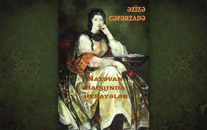 "Onun zəkası, gücü, şeiri dildə əzbərdir..." - Əzizə Cəfərzadənin "Natəvan haqqında hekayələr" silsiləsindən
